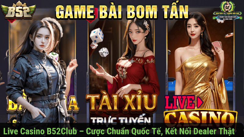 Live Casino B52Club – Cược Chuẩn Quốc Tế, Kết Nối Dealer Thật 